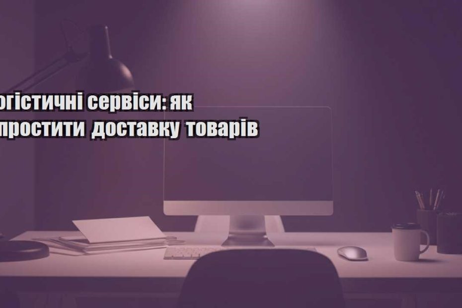 logistychni servisy yak sprostyty dostavku tovariv
