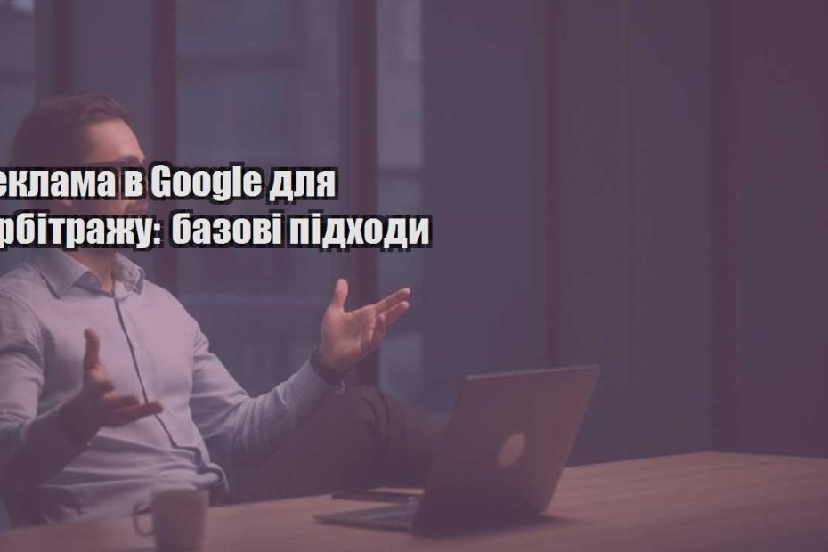 reklama v google dlya arbitrazhu bazovi pidhody