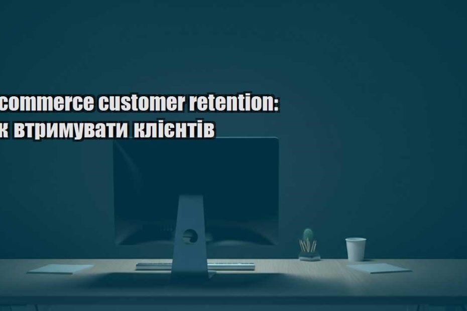 e commerce customer retention yak vtrymuvaty kliyentiv
