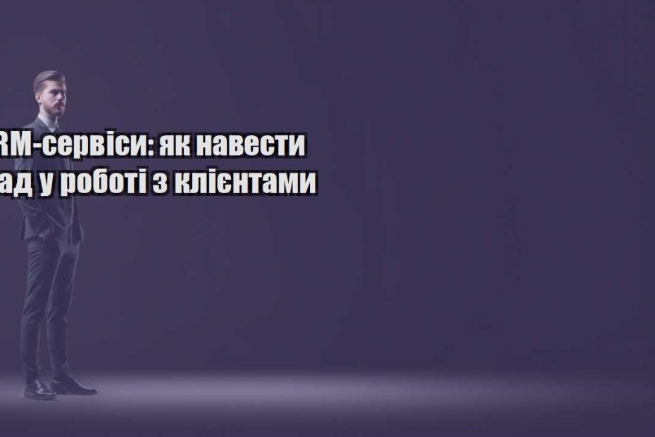 crm servisy yak navesty lad u roboti z kliyentamy