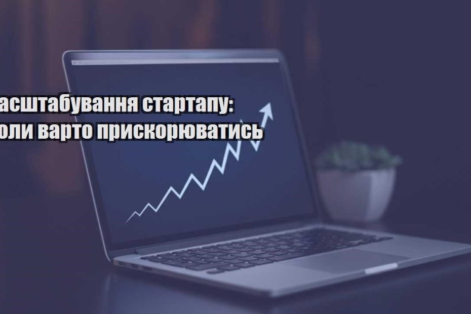 masshtabuvannya startapu koly varto pryskoryuvatys
