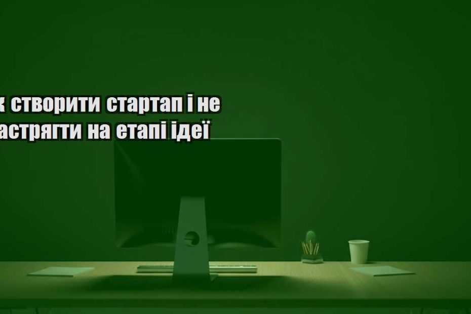 yak stvoryty startap i ne zastryagty na etapi ideyi